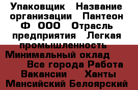 Упаковщик › Название организации ­ Пантеон-Ф, ООО › Отрасль предприятия ­ Легкая промышленность › Минимальный оклад ­ 20 000 - Все города Работа » Вакансии   . Ханты-Мансийский,Белоярский г.